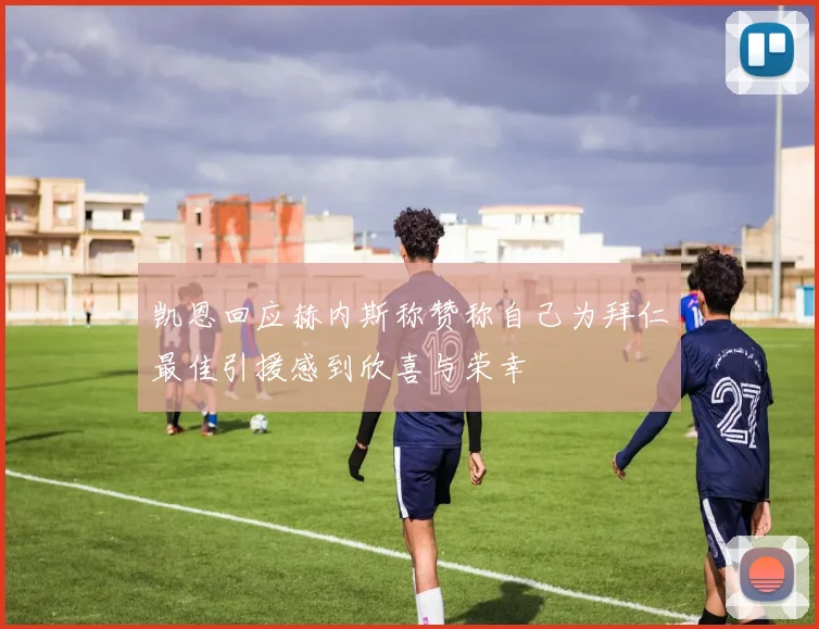 凯恩回应赫内斯称赞称自己为拜仁最佳引援感到欣喜与荣幸
