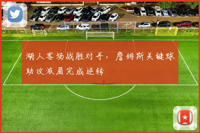 湖人客场战胜对手，詹姆斯关键球助攻浓眉完成逆转