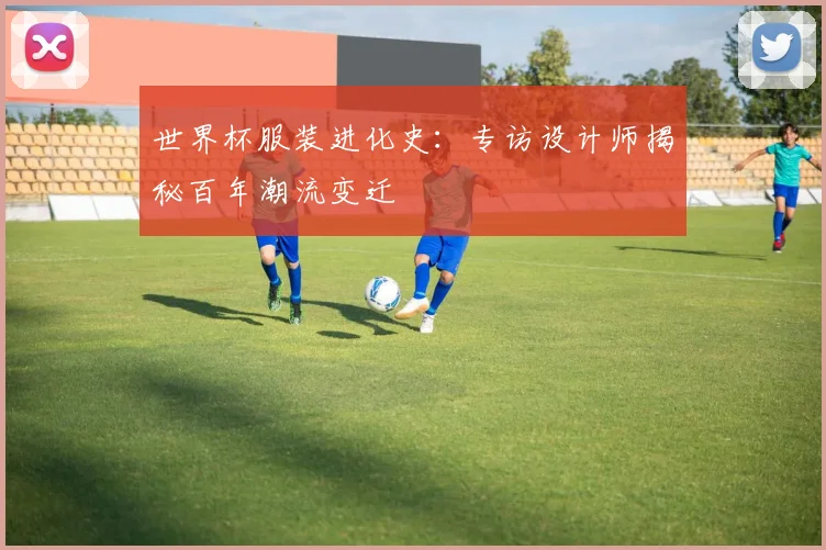 世界杯服装进化史：专访设计师揭秘百年潮流变迁