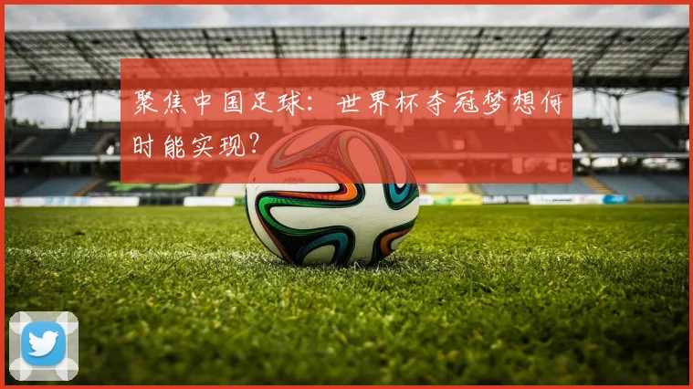 聚焦中国足球：世界杯夺冠梦想何时能实现？