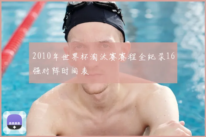 2010年世界杯淘汰赛赛程全纪录16强对阵时间表