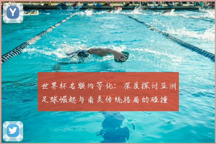世界杯名额均等化:深度探讨亚洲足球崛起与南美传统格局的碰撞