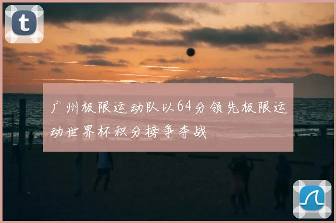 广州极限运动队以64分领先极限运动世界杯积分榜争夺战