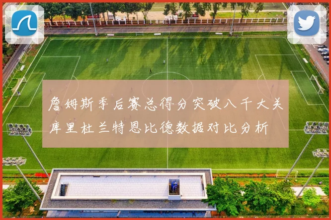 詹姆斯季后赛总得分突破八千大关库里杜兰特恩比德数据对比分析