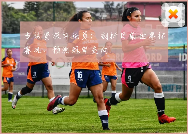 专访资深评论员：剖析目前世界杯赛况，预测冠军走向