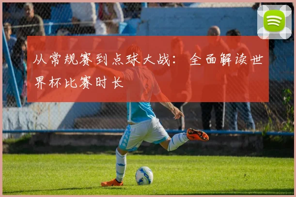从常规赛到点球大战：全面解读世界杯比赛时长