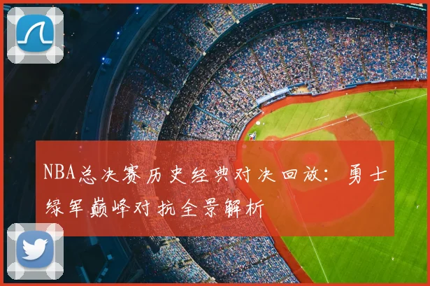 NBA总决赛历史经典对决回放：勇士绿军巅峰对抗全景解析
