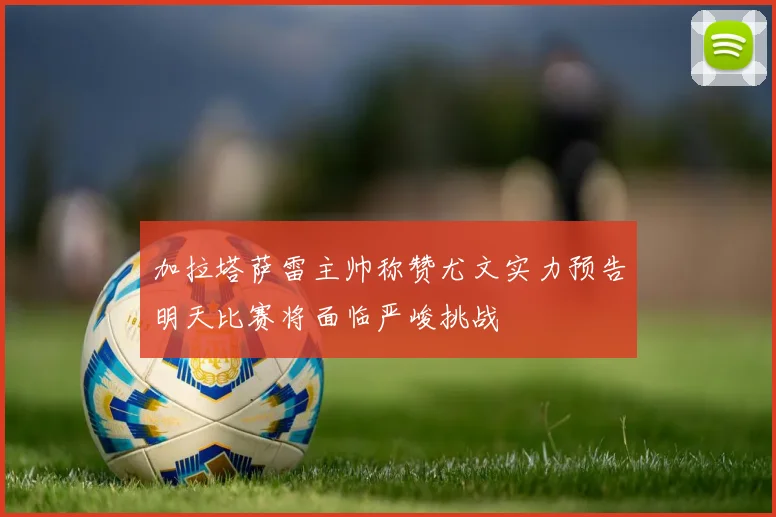 加拉塔萨雷主帅称赞尤文实力预告明天比赛将面临严峻挑战