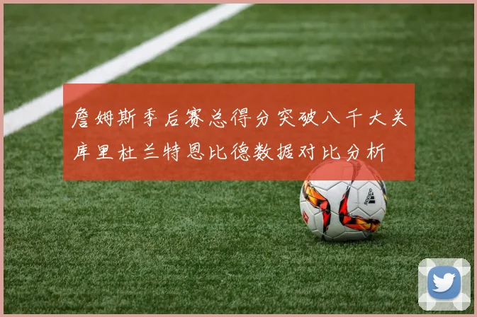 詹姆斯季后赛总得分突破八千大关库里杜兰特恩比德数据对比分析