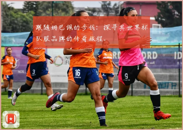 跟随姆巴佩的步伐：探寻其世界杯队服品牌的传奇旅程。