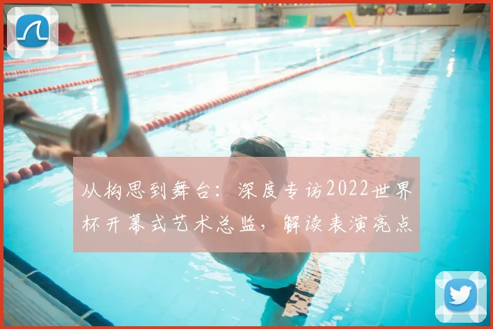 从构思到舞台：深度专访2022世界杯开幕式艺术总监，解读表演亮点