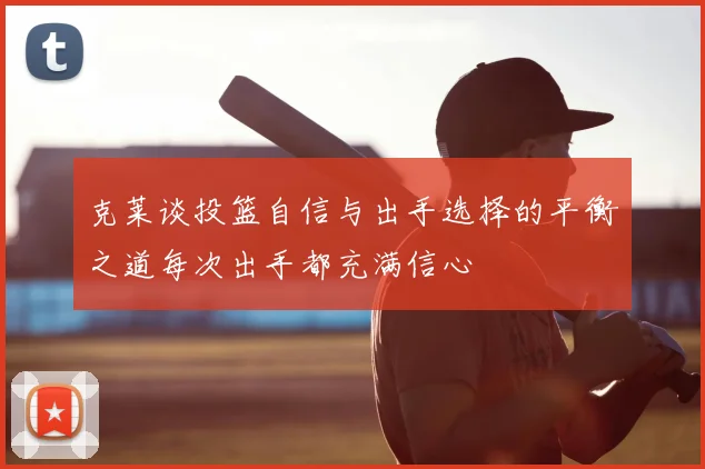 克莱谈投篮自信与出手选择的平衡之道每次出手都充满信心