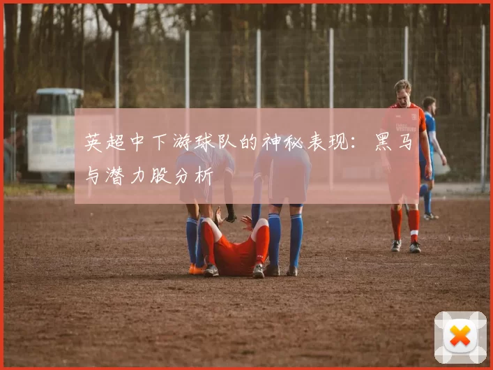 英超中下游球队的神秘表现：黑马与潜力股分析