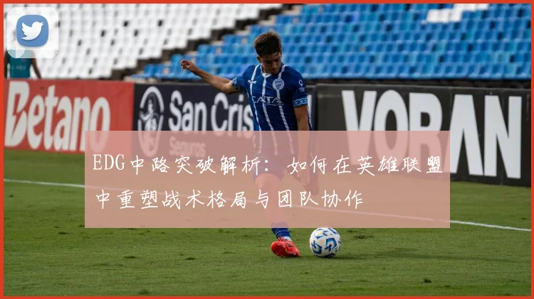 EDG中路突破解析:如何在英雄联盟中重塑战术格局与团队协作