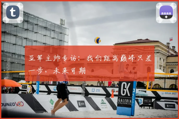 亚军主帅专访：我们距离巅峰只差一步，未来可期