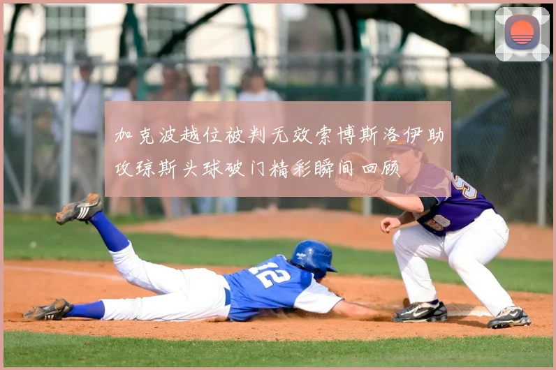 加克波越位被判无效索博斯洛伊助攻琼斯头球破门精彩瞬间回顾
