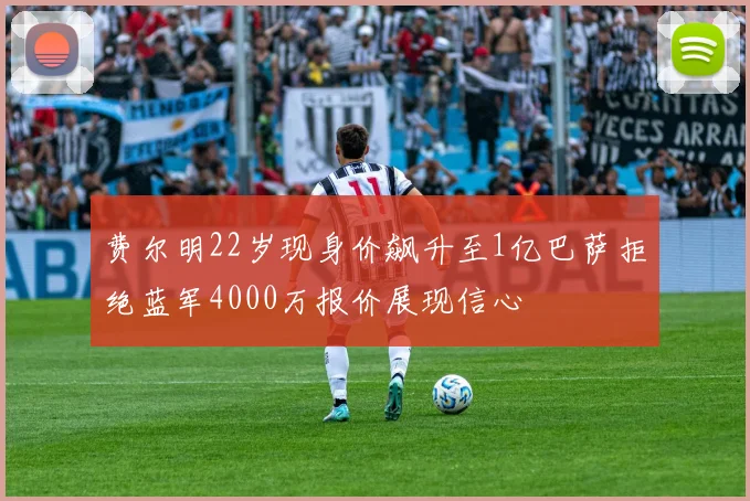 费尔明22岁现身价飙升至1亿巴萨拒绝蓝军4000万报价展现信心