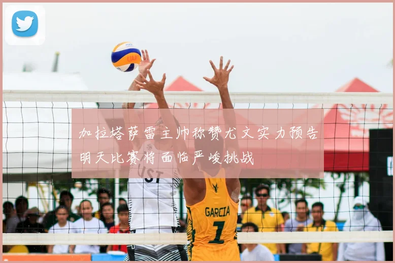 加拉塔萨雷主帅称赞尤文实力预告明天比赛将面临严峻挑战