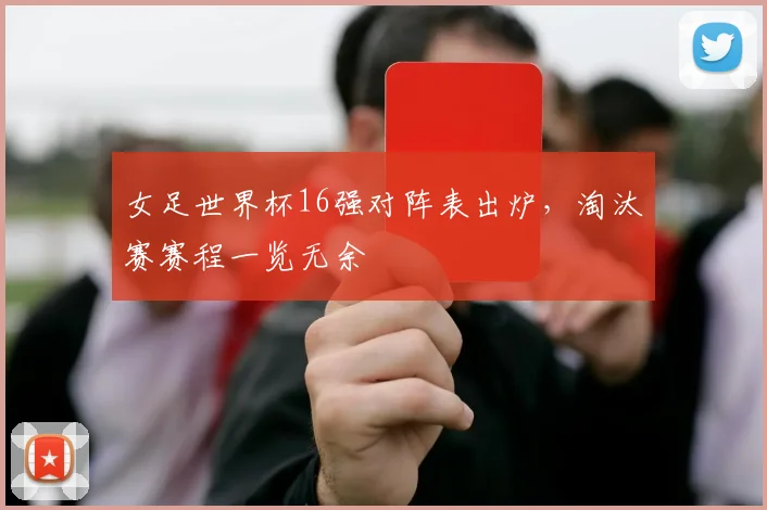 女足世界杯16强对阵表出炉，淘汰赛赛程一览无余