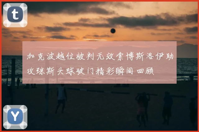 加克波越位被判无效索博斯洛伊助攻琼斯头球破门精彩瞬间回顾