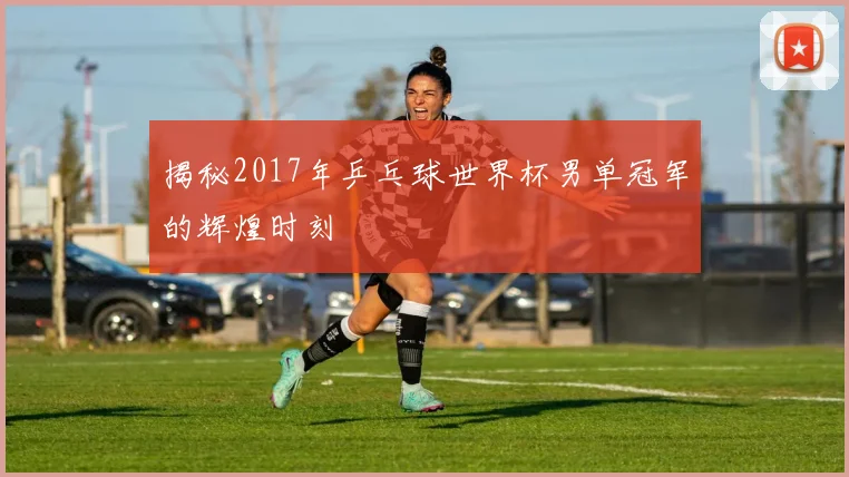 揭秘2017年乒乓球世界杯男单冠军的辉煌时刻