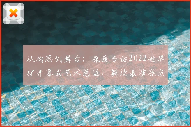 从构思到舞台：深度专访2022世界杯开幕式艺术总监，解读表演亮点