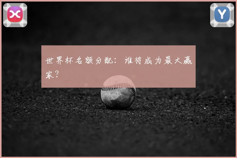 世界杯名额分配：谁将成为最大赢家？