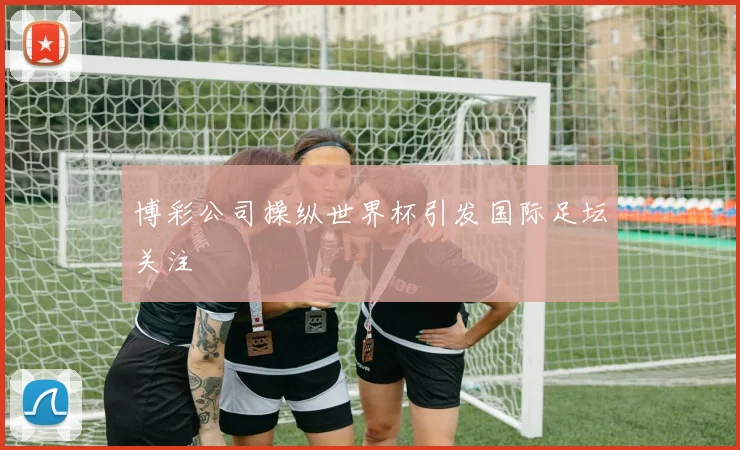博彩公司操纵世界杯引发国际足坛关注