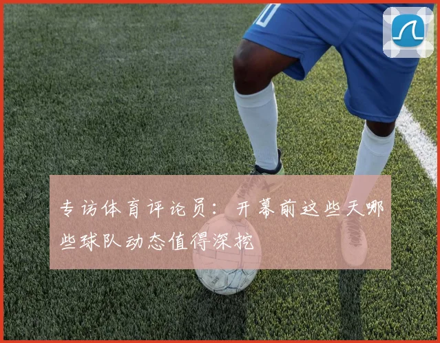 专访体育评论员:开幕前这些天哪些球队动态值得深挖