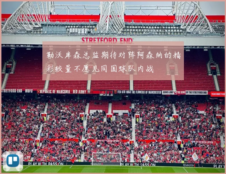 勒沃库森总监期待对阵阿森纳的精彩较量不愿见同国球队内战