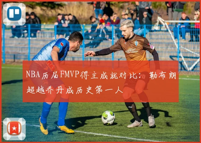 NBA历届FMVP得主成就对比：勒布朗超越乔丹成历史第一人