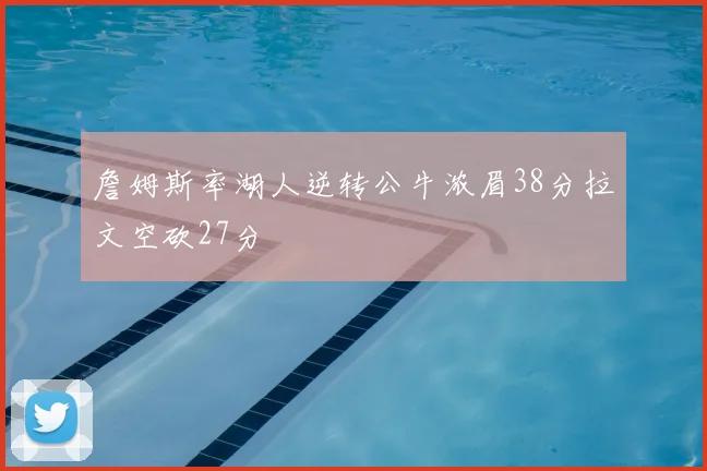 詹姆斯率湖人逆转公牛浓眉38分拉文空砍27分