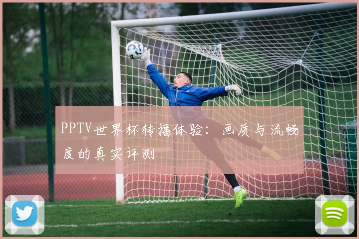 PPTV世界杯转播体验:画质与流畅度的真实评测