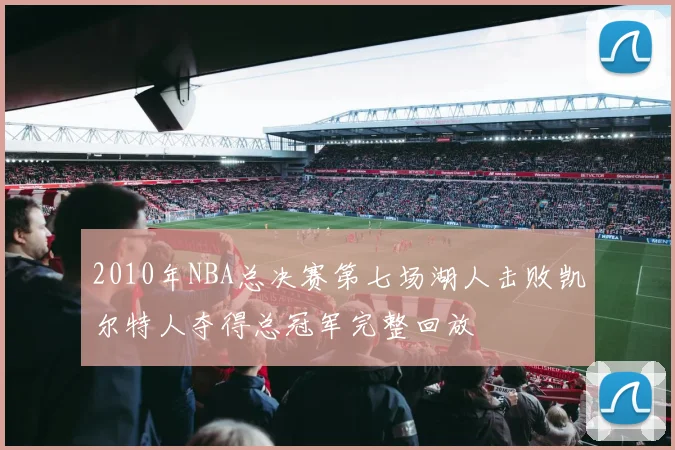 2010年NBA总决赛第七场湖人击败凯尔特人夺得总冠军完整回放