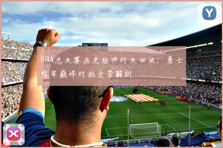 NBA总决赛历史经典对决回放:勇士绿军巅峰对抗全景解析