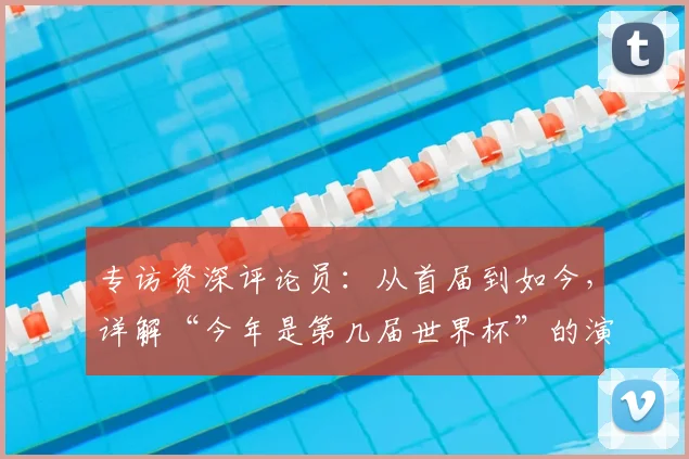 专访资深评论员：从首届到如今，详解“今年是第几届世界杯”的演变
