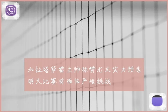 加拉塔萨雷主帅称赞尤文实力预告明天比赛将面临严峻挑战