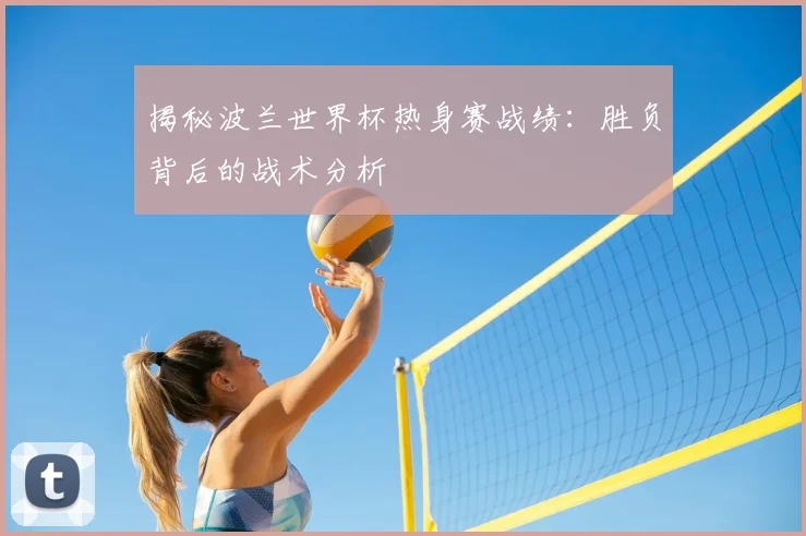揭秘波兰世界杯热身赛战绩：胜负背后的战术分析