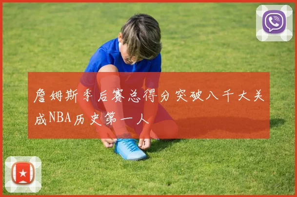 詹姆斯季后赛总得分突破八千大关成NBA历史第一人