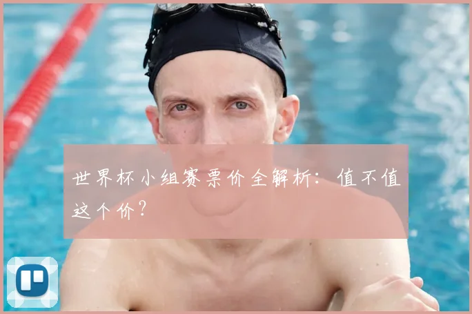 世界杯小组赛票价全解析:值不值这个价?