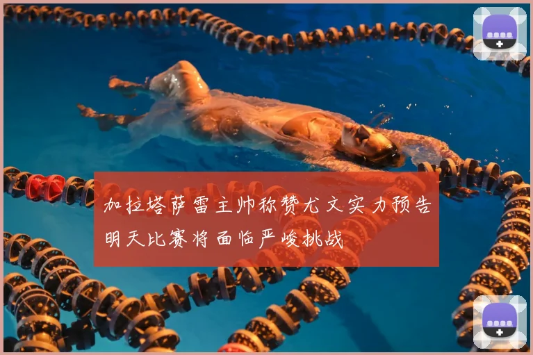 加拉塔萨雷主帅称赞尤文实力预告明天比赛将面临严峻挑战