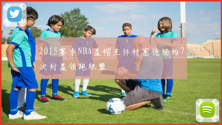 2015赛季NBA盖帽王怀特塞德场均7次封盖领跑联盟