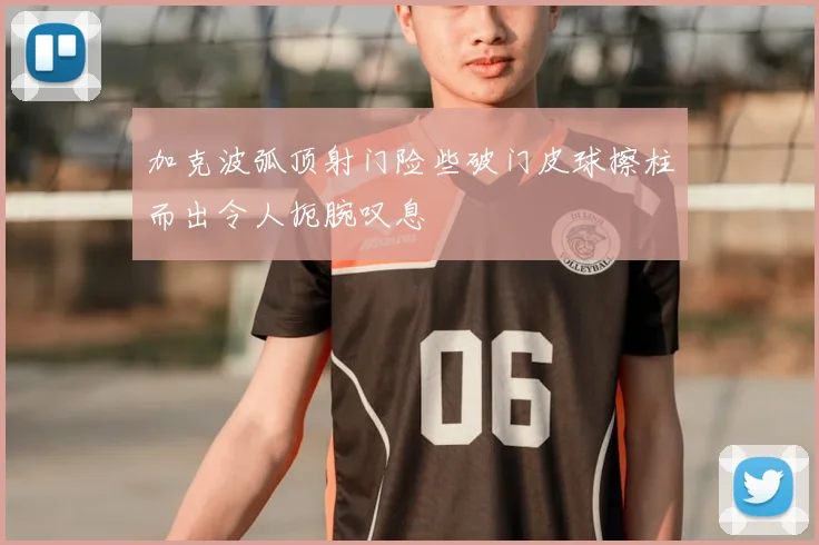 加克波弧顶射门险些破门皮球擦柱而出令人扼腕叹息
