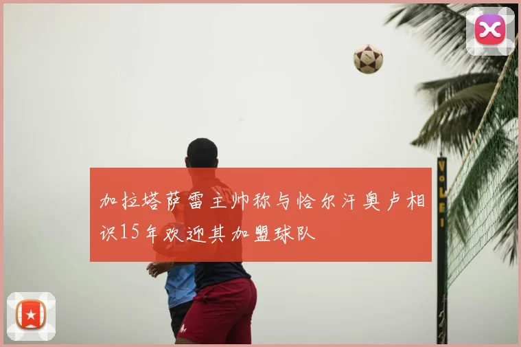 加拉塔萨雷主帅称与恰尔汗奥卢相识15年欢迎其加盟球队