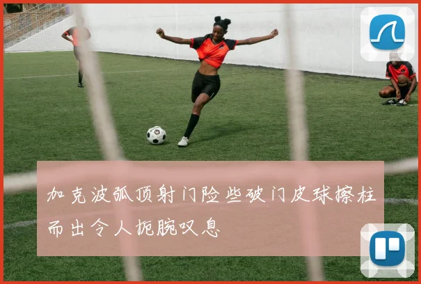 加克波弧顶射门险些破门皮球擦柱而出令人扼腕叹息