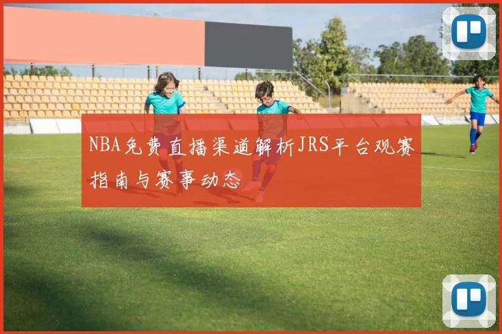 NBA免费直播渠道解析JRS平台观赛指南与赛事动态