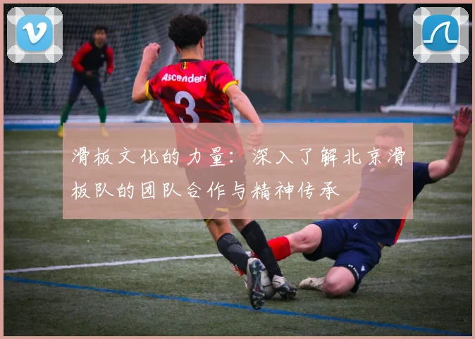 滑板文化的力量：深入了解北京滑板队的团队合作与精神传承