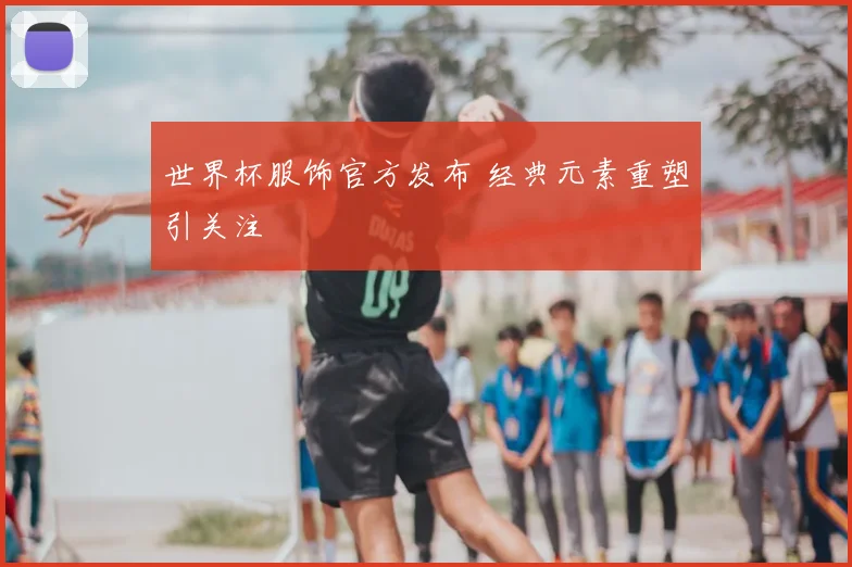 世界杯服饰官方发布 经典元素重塑引关注