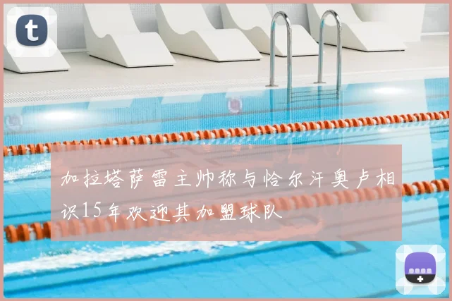 加拉塔萨雷主帅称与恰尔汗奥卢相识15年欢迎其加盟球队