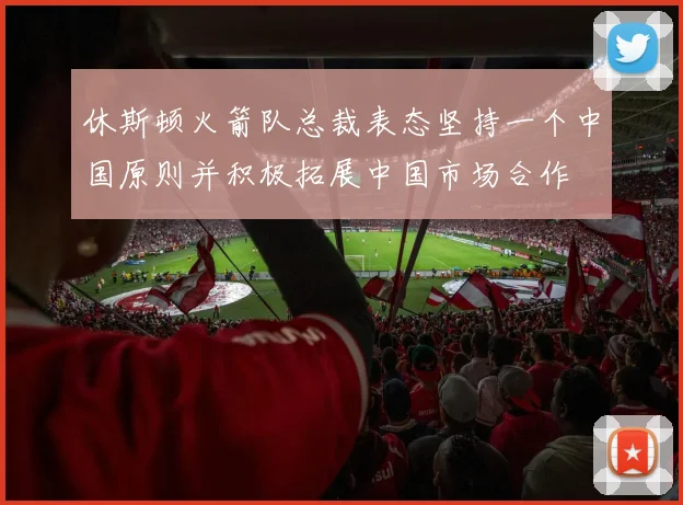 休斯顿火箭队总裁表态坚持一个中国原则并积极拓展中国市场合作